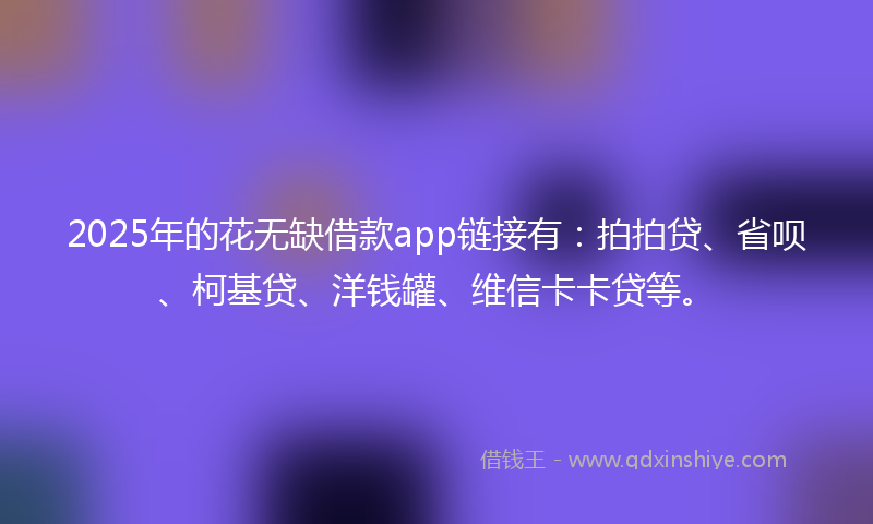2025年的花无缺借款app链接有：拍拍贷、省呗、柯基贷、洋钱罐、维信卡卡贷等。