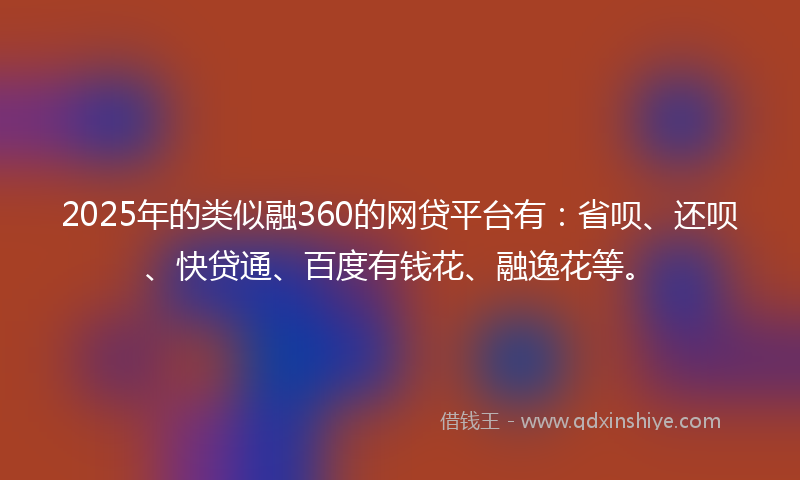 2025年的类似融360的网贷平台有：省呗、还呗、快贷通、百度有钱花、融逸花等。