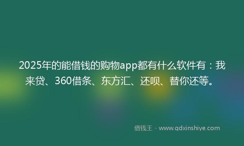 2025年的能借钱的购物app都有什么软件有：我来贷、360借条、东方汇、还呗、替你还等。