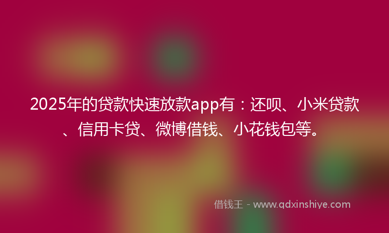 2025年的贷款快速放款app有：还呗、小米贷款、信用卡贷、微博借钱、小花钱包等。