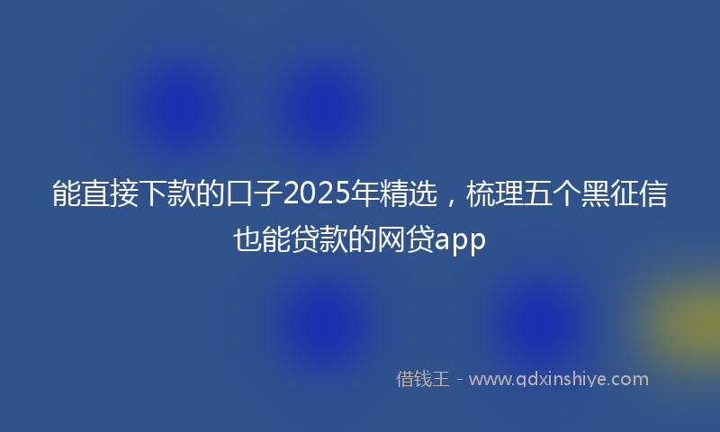 能直接下款的口子2025年精选，梳理五个黑征信也能贷款的网贷app