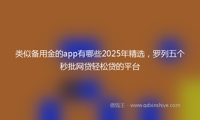 类似备用金的app有哪些2025年精选，罗列五个秒批网贷轻松贷的平台