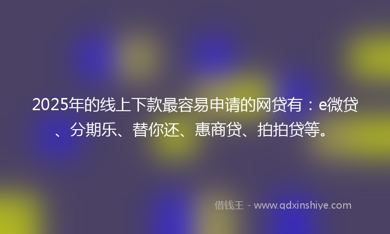 2025年的线上下款最容易申请的网贷有：e微贷、分期乐、替你还、惠商贷、拍拍贷等。