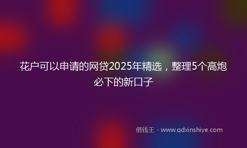 花户可以申请的网贷2025年精选，整理5个高炮必下的新口子