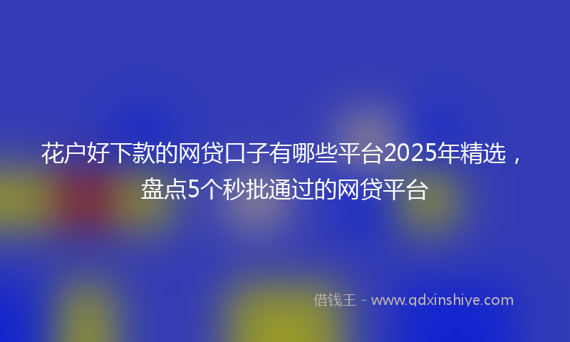 花户好下款的网贷口子有哪些平台2025年精选，盘点5个秒批通过的网贷平台