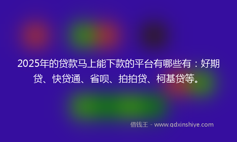 2025年的贷款马上能下款的平台有哪些有：好期贷、快贷通、省呗、拍拍贷、柯基贷等。