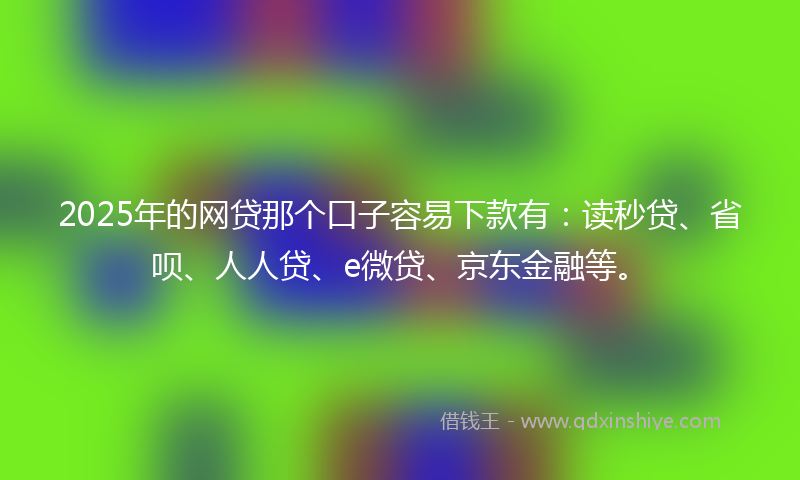 2025年的网贷那个口子容易下款有：读秒贷、省呗、人人贷、e微贷、京东金融等。