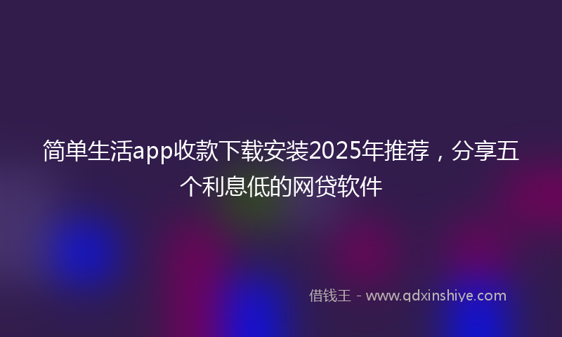 简单生活app收款下载安装2025年推荐，分享五个利息低的网贷软件