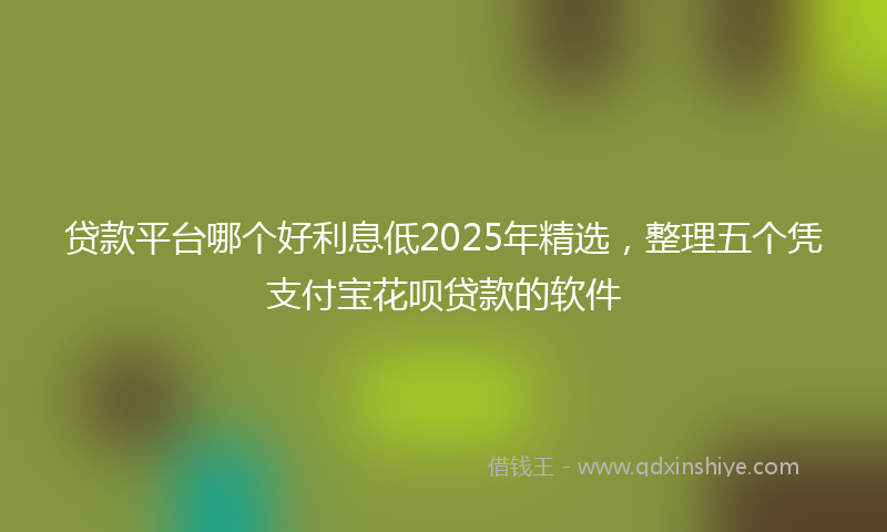 贷款平台哪个好利息低2025年精选，整理五个凭支付宝花呗贷款的软件