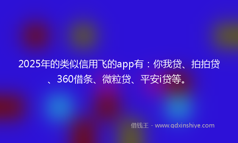 2025年的类似信用飞的app有：你我贷、拍拍贷、360借条、微粒贷、平安i贷等。