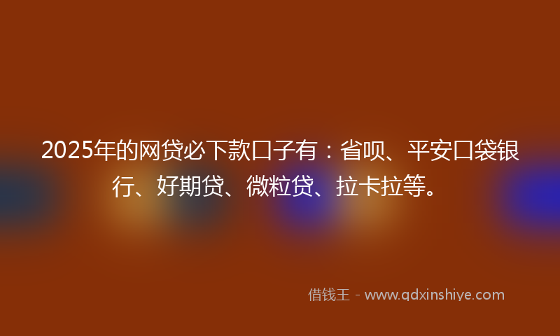 2025年的网贷必下款口子有：省呗、平安口袋银行、好期贷、微粒贷、拉卡拉等。