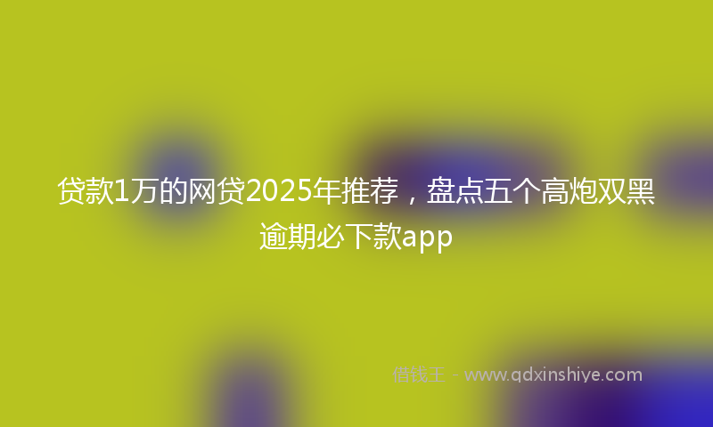 贷款1万的网贷2025年推荐，盘点五个高炮双黑逾期必下款app