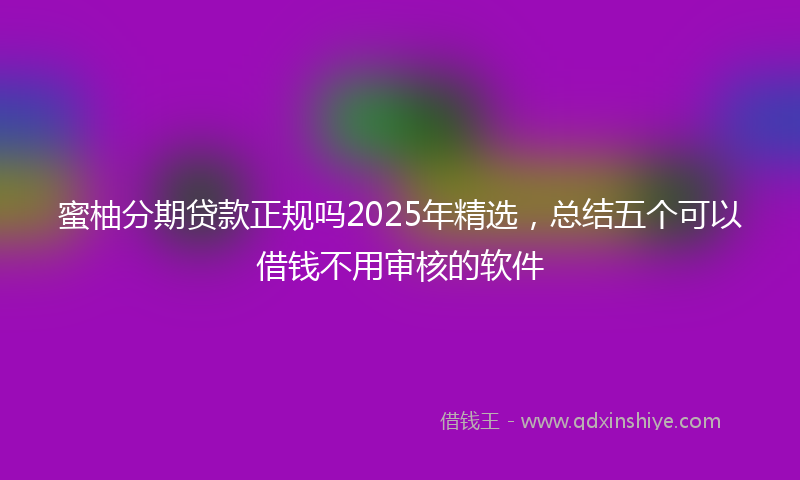蜜柚分期贷款正规吗2025年精选，总结五个可以借钱不用审核的软件
