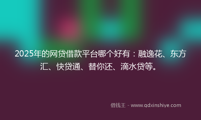 2025年的网贷借款平台哪个好有：融逸花、东方汇、快贷通、替你还、滴水贷等。