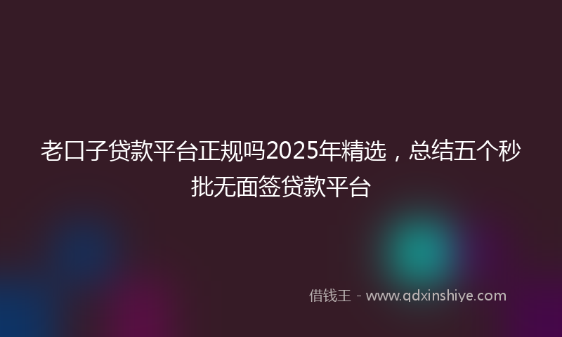 老口子贷款平台正规吗2025年精选，总结五个秒批无面签贷款平台