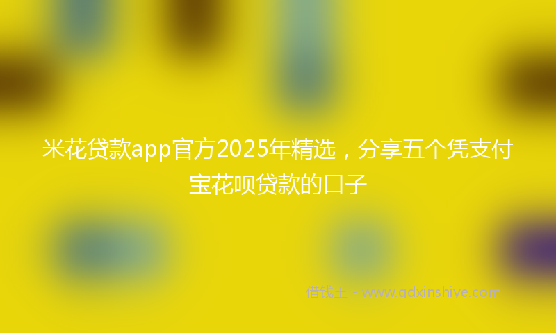 米花贷款app官方2025年精选，分享五个凭支付宝花呗贷款的口子