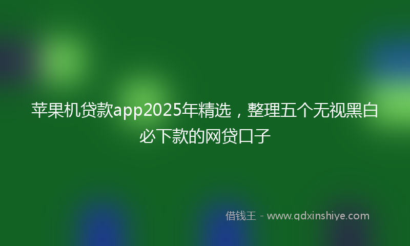 苹果机贷款app2025年精选，整理五个无视黑白必下款的网贷口子