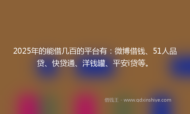 2025年的能借几百的平台有：微博借钱、51人品贷、快贷通、洋钱罐、平安i贷等。