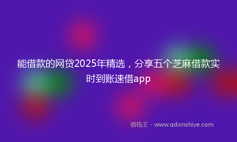 能借款的网贷2025年精选，分享五个芝麻借款实时到账速借app
