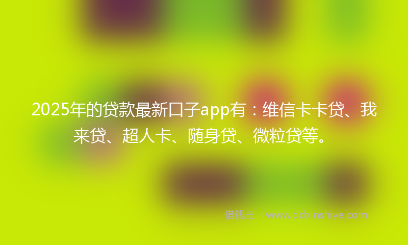 2025年的贷款最新口子app有：维信卡卡贷、我来贷、超人卡、随身贷、微粒贷等。