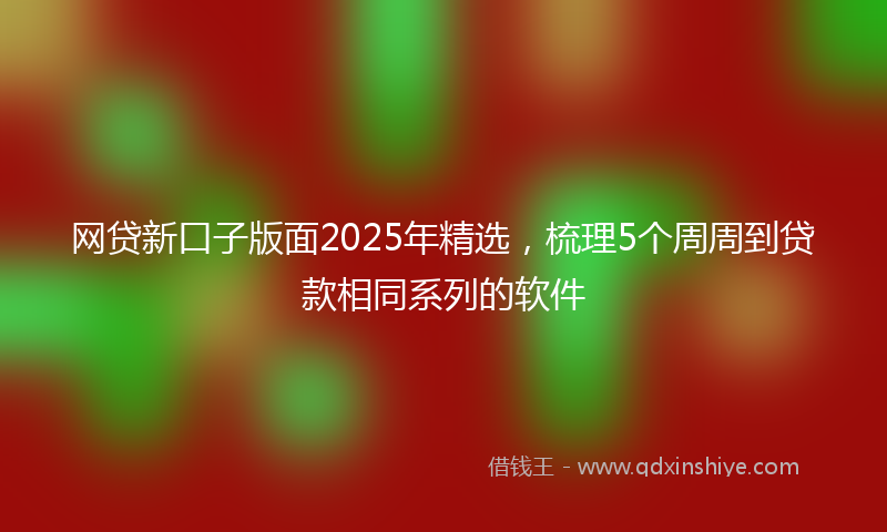 网贷新口子版面2025年精选，梳理5个周周到贷款相同系列的软件