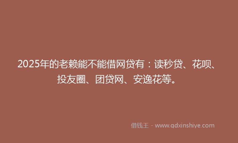 2025年的老赖能不能借网贷有：读秒贷、花呗、投友圈、团贷网、安逸花等。
