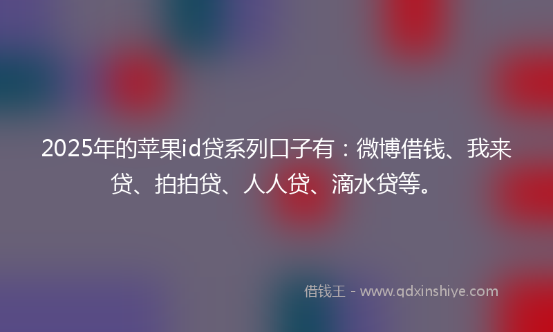 2025年的苹果id贷系列口子有：微博借钱、我来贷、拍拍贷、人人贷、滴水贷等。