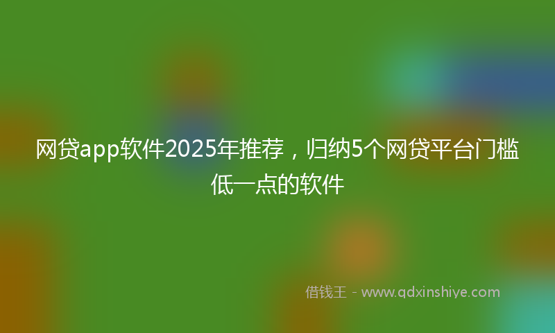 网贷app软件2025年推荐，归纳5个网贷平台门槛低一点的软件