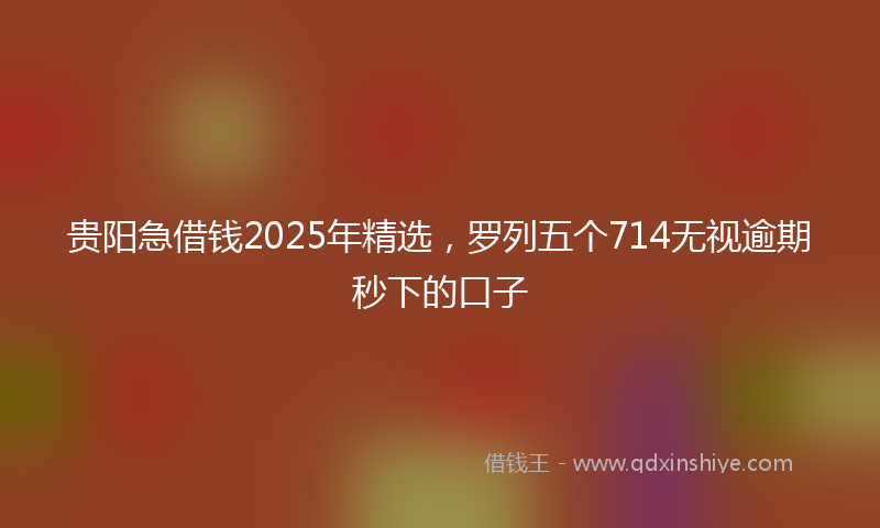 贵阳急借钱2025年精选，罗列五个714无视逾期秒下的口子