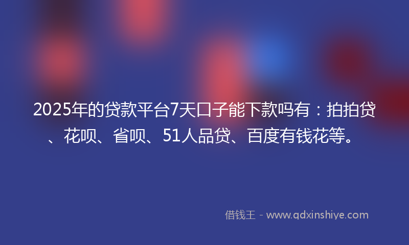 2025年的贷款平台7天口子能下款吗有：拍拍贷、花呗、省呗、51人品贷、百度有钱花等。