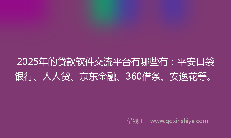 2025年的贷款软件交流平台有哪些有：平安口袋银行、人人贷、京东金融、360借条、安逸花等。