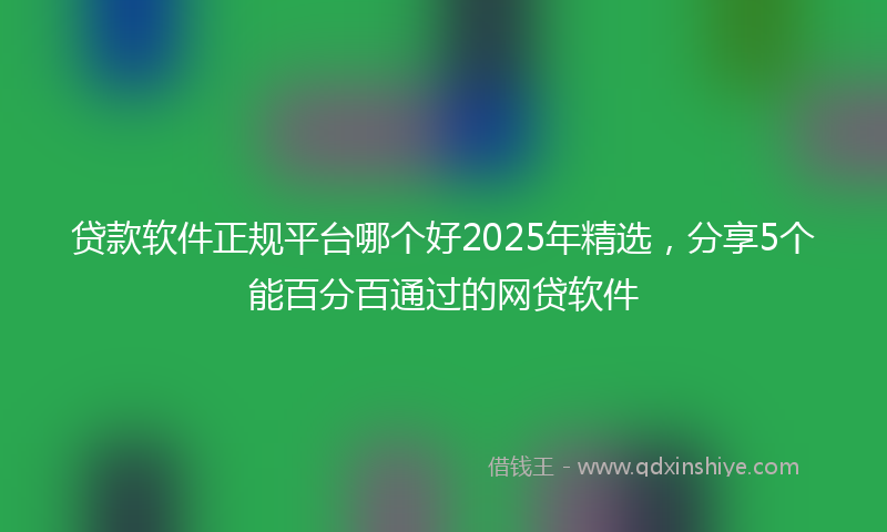 贷款软件正规平台哪个好2025年精选，分享5个能百分百通过的网贷软件