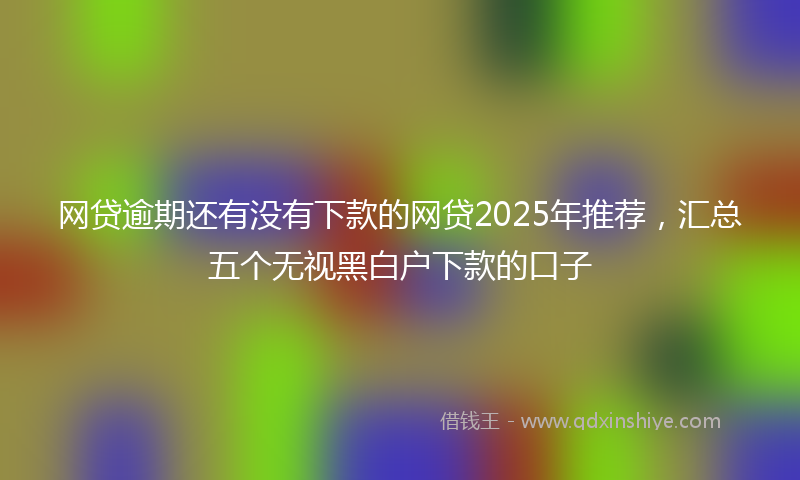 网贷逾期还有没有下款的网贷2025年推荐，汇总五个无视黑白户下款的口子