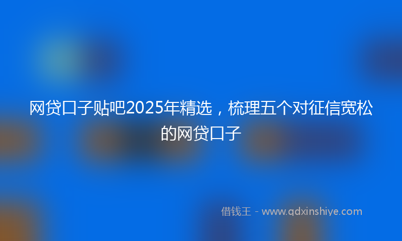 网贷口子贴吧2025年精选，梳理五个对征信宽松的网贷口子