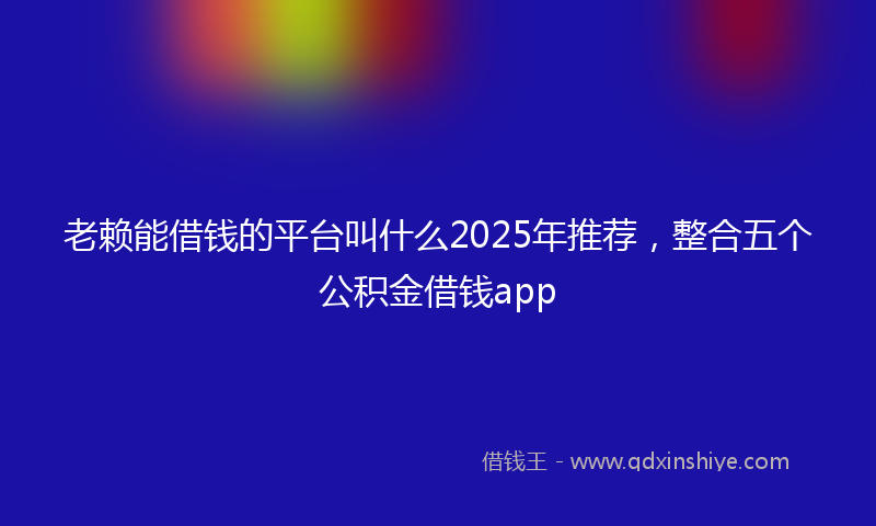 老赖能借钱的平台叫什么2025年推荐，整合五个公积金借钱app