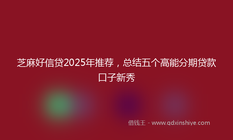 芝麻好信贷2025年推荐，总结五个高能分期贷款口子新秀