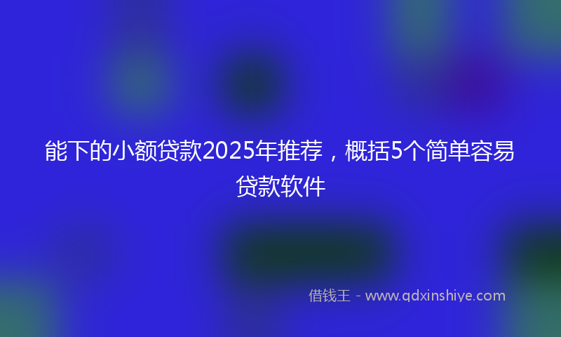 能下的小额贷款2025年推荐，概括5个简单容易贷款软件