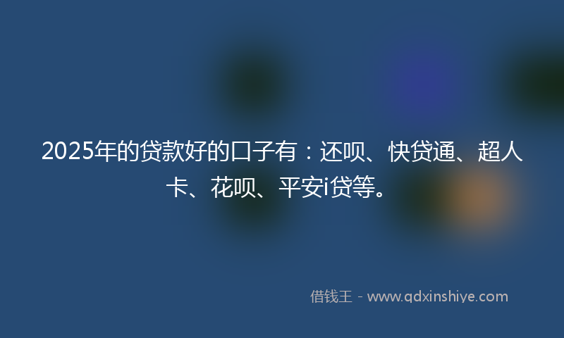 2025年的贷款好的口子有：还呗、快贷通、超人卡、花呗、平安i贷等。