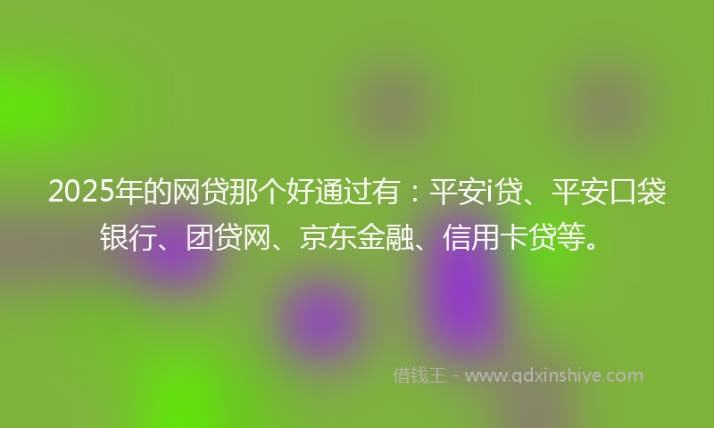 2025年的网贷那个好通过有：平安i贷、平安口袋银行、团贷网、京东金融、信用卡贷等。
