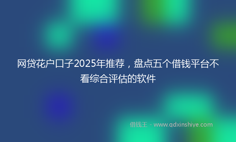 网贷花户口子2025年推荐，盘点五个借钱平台不看综合评估的软件