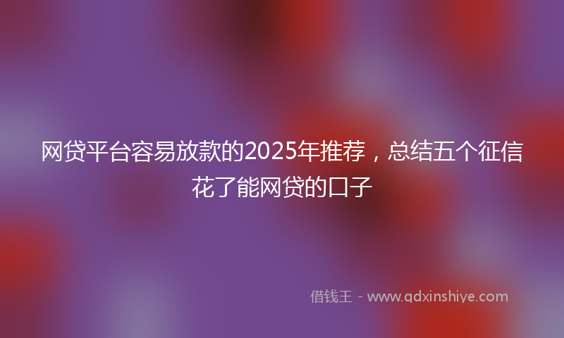 网贷平台容易放款的2025年推荐，总结五个征信花了能网贷的口子