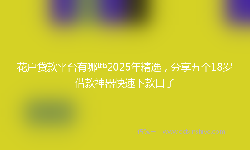 花户贷款平台有哪些2025年精选，分享五个18岁借款神器快速下款口子