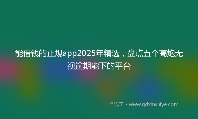 能借钱的正规app2025年精选，盘点五个高炮无视逾期能下的平台