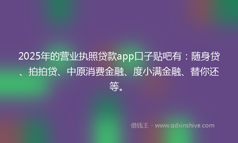 2025年的营业执照贷款app口子贴吧有：随身贷、拍拍贷、中原消费金融、度小满金融、替你还等。