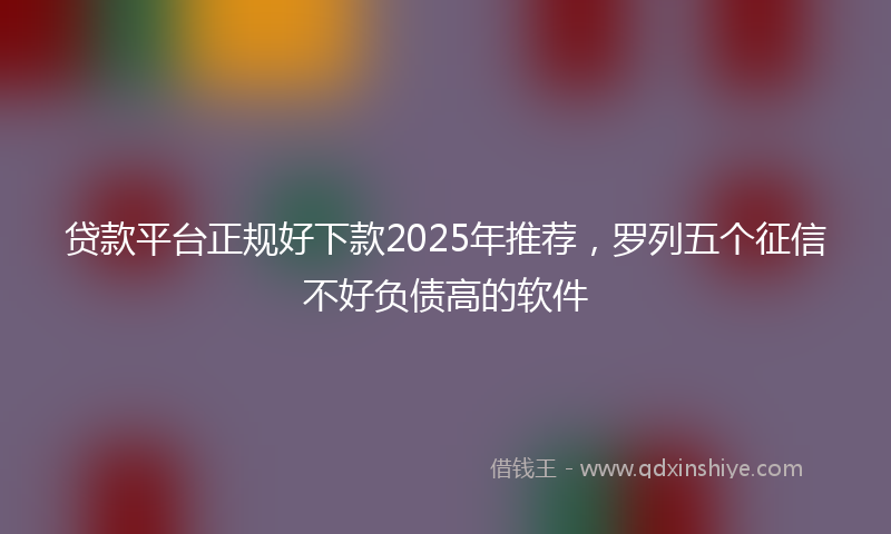 贷款平台正规好下款2025年推荐，罗列五个征信不好负债高的软件