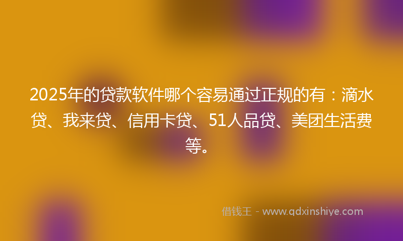 2025年的贷款软件哪个容易通过正规的有：滴水贷、我来贷、信用卡贷、51人品贷、美团生活费等。