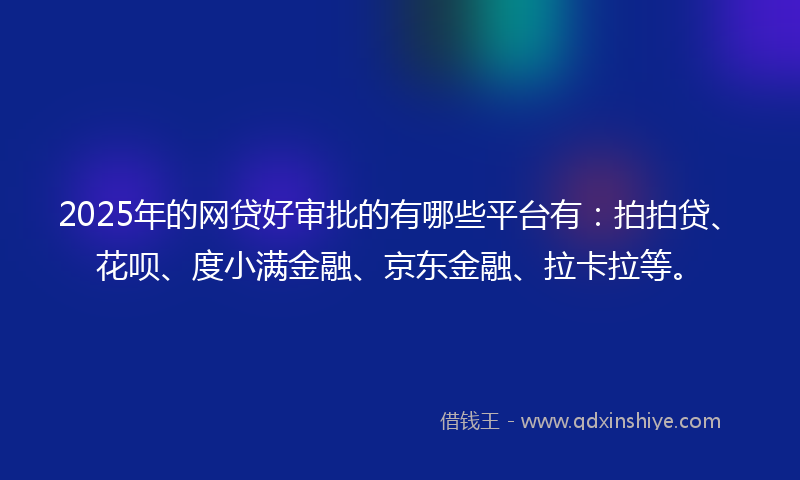 2025年的网贷好审批的有哪些平台有：拍拍贷、花呗、度小满金融、京东金融、拉卡拉等。