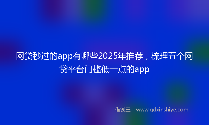 网贷秒过的app有哪些2025年推荐，梳理五个网贷平台门槛低一点的app