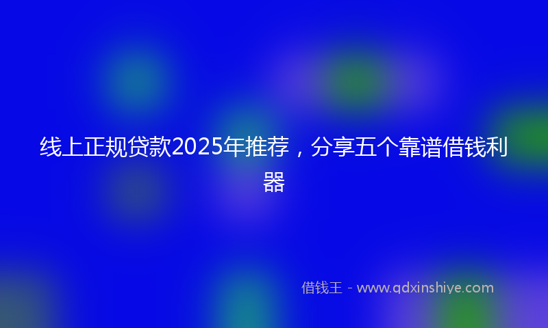 线上正规贷款2025年推荐，分享五个靠谱借钱利器