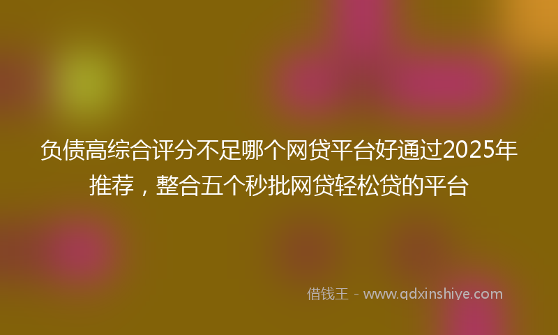 负债高综合评分不足哪个网贷平台好通过2025年推荐，整合五个秒批网贷轻松贷的平台